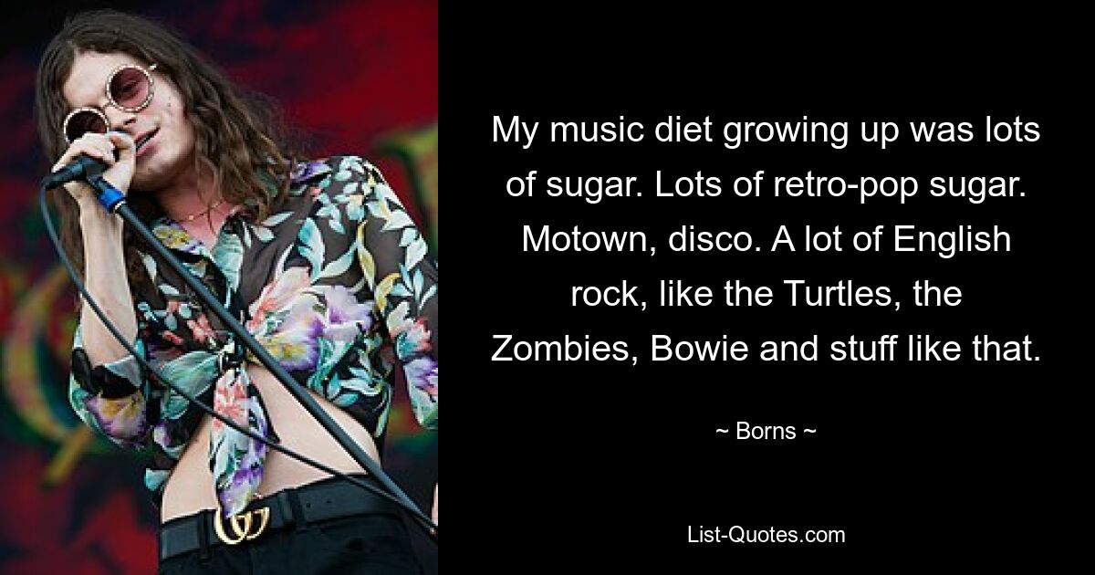 My music diet growing up was lots of sugar. Lots of retro-pop sugar. Motown, disco. A lot of English rock, like the Turtles, the Zombies, Bowie and stuff like that. — © Borns