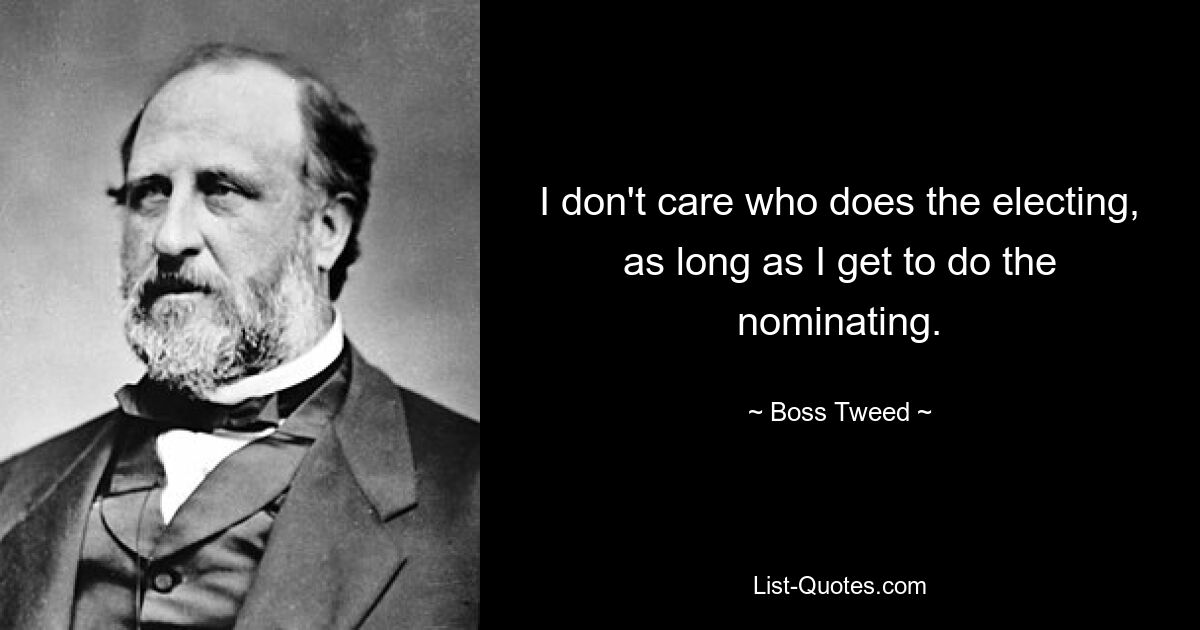 I don't care who does the electing, as long as I get to do the nominating. — © Boss Tweed