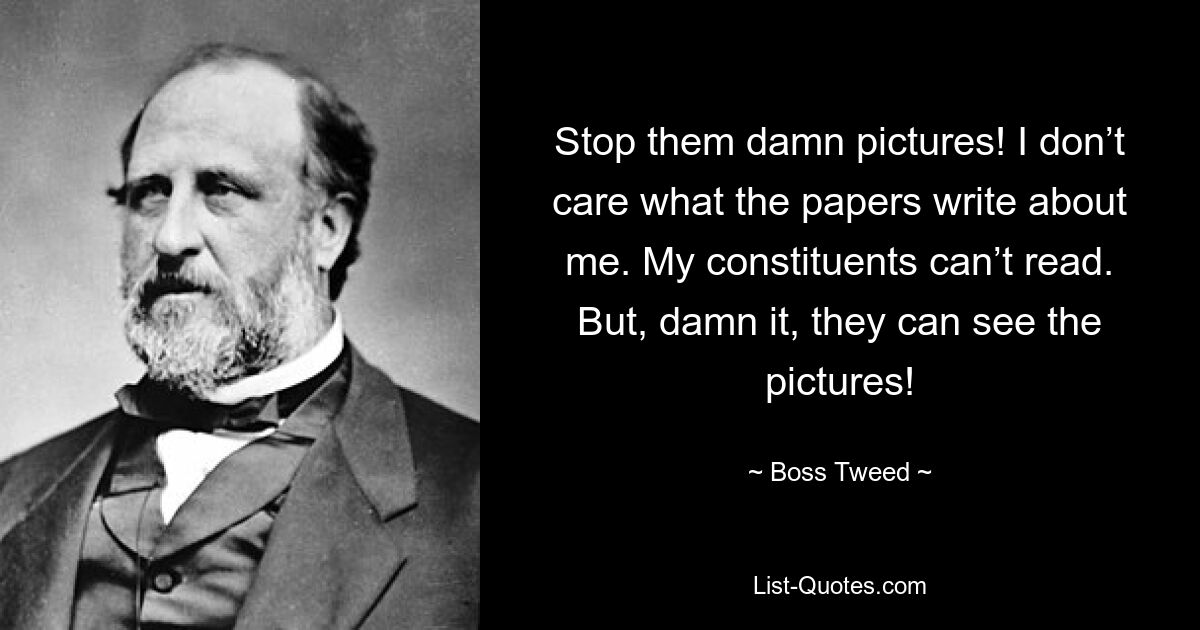 Stop them damn pictures! I don’t care what the papers write about me. My constituents can’t read. But, damn it, they can see the pictures! — © Boss Tweed