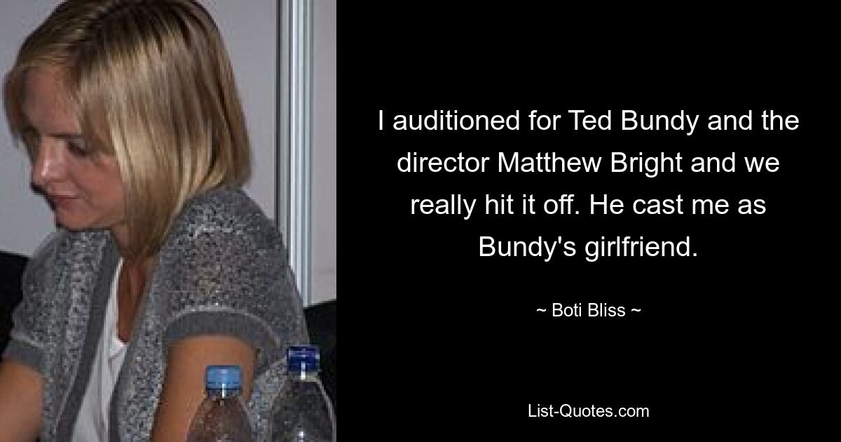 I auditioned for Ted Bundy and the director Matthew Bright and we really hit it off. He cast me as Bundy's girlfriend. — © Boti Bliss