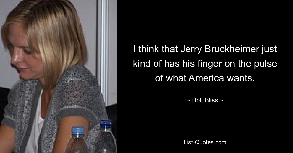 I think that Jerry Bruckheimer just kind of has his finger on the pulse of what America wants. — © Boti Bliss