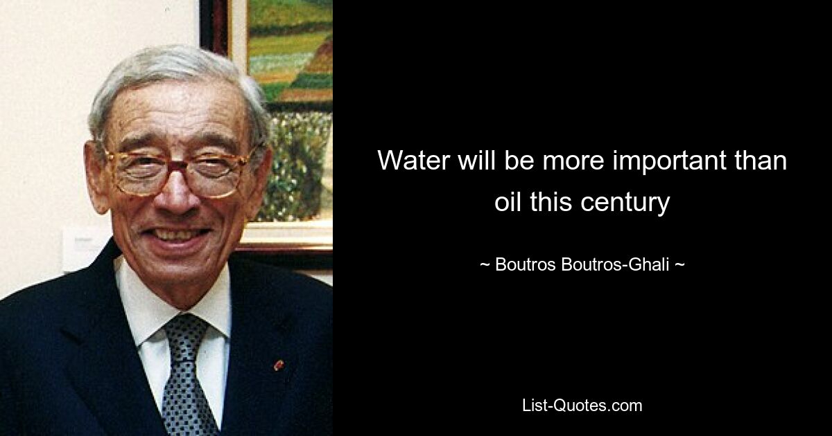 Water will be more important than oil this century — © Boutros Boutros-Ghali