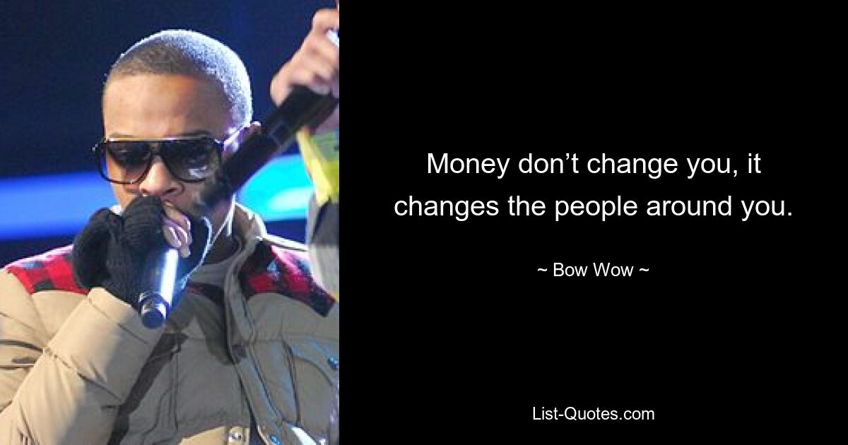 Money don’t change you, it changes the people around you. — © Bow Wow