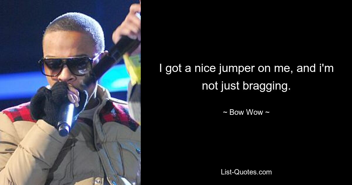 I got a nice jumper on me, and i'm not just bragging. — © Bow Wow