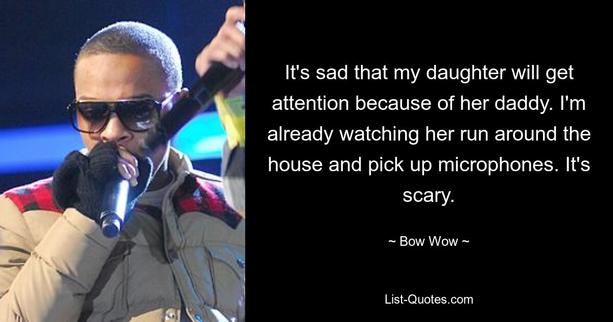 It's sad that my daughter will get attention because of her daddy. I'm already watching her run around the house and pick up microphones. It's scary. — © Bow Wow