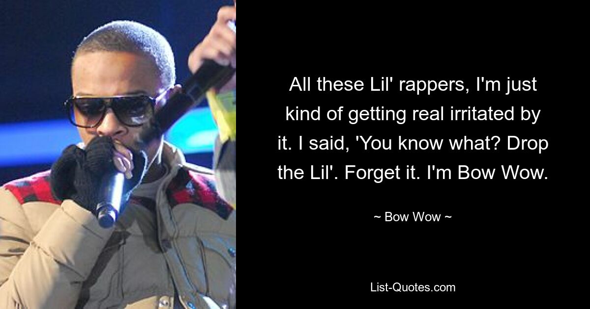 All these Lil' rappers, I'm just kind of getting real irritated by it. I said, 'You know what? Drop the Lil'. Forget it. I'm Bow Wow. — © Bow Wow