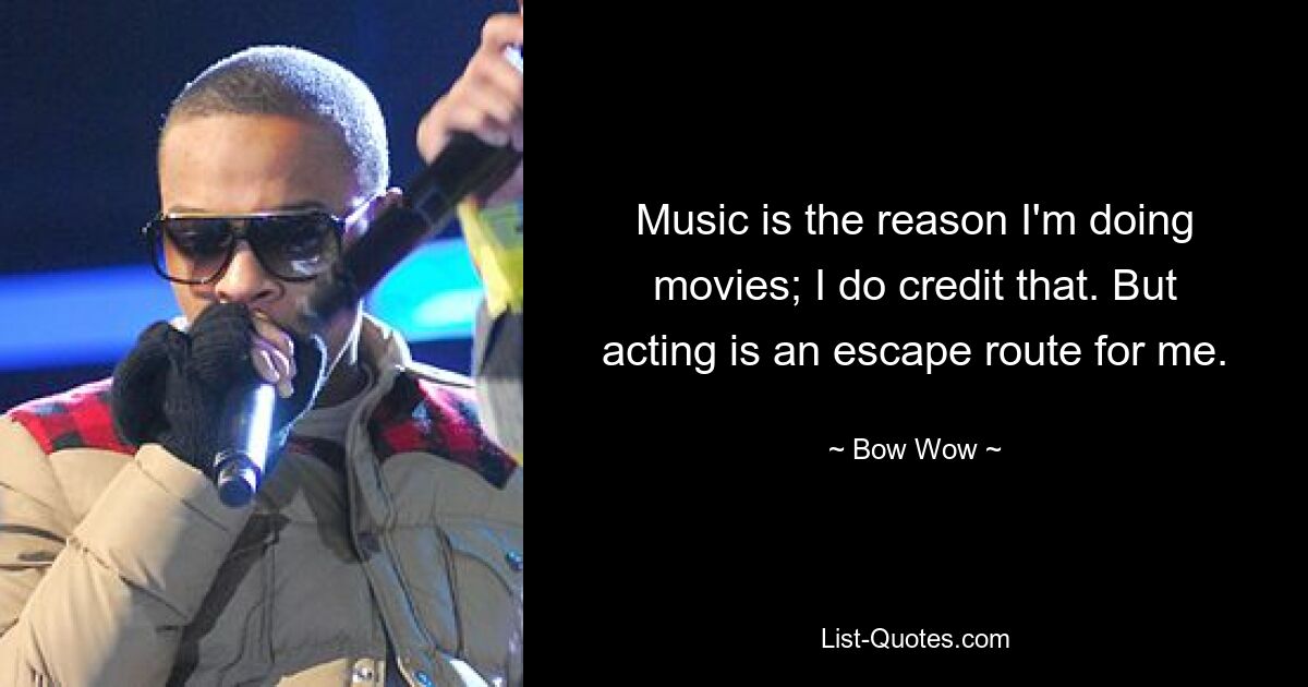 Music is the reason I'm doing movies; I do credit that. But acting is an escape route for me. — © Bow Wow