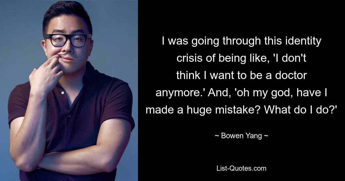 I was going through this identity crisis of being like, 'I don't think I want to be a doctor anymore.' And, 'oh my god, have I made a huge mistake? What do I do?' — © Bowen Yang