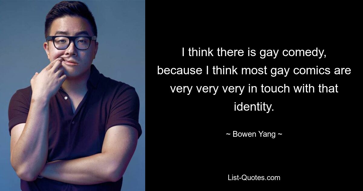 I think there is gay comedy, because I think most gay comics are very very very in touch with that identity. — © Bowen Yang