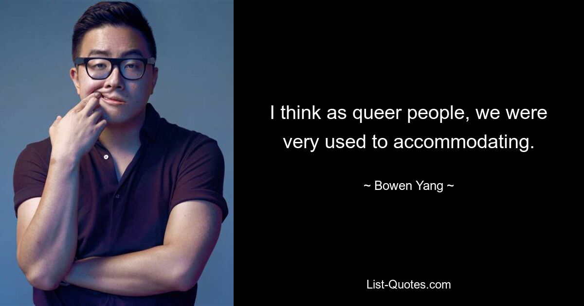 I think as queer people, we were very used to accommodating. — © Bowen Yang