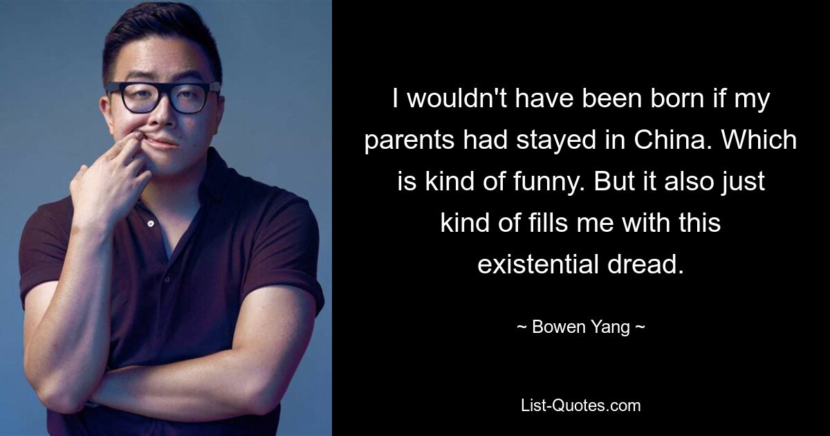 I wouldn't have been born if my parents had stayed in China. Which is kind of funny. But it also just kind of fills me with this existential dread. — © Bowen Yang