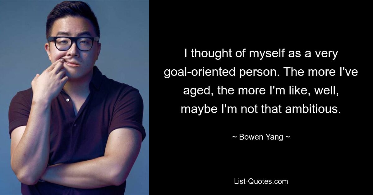 I thought of myself as a very goal-oriented person. The more I've aged, the more I'm like, well, maybe I'm not that ambitious. — © Bowen Yang