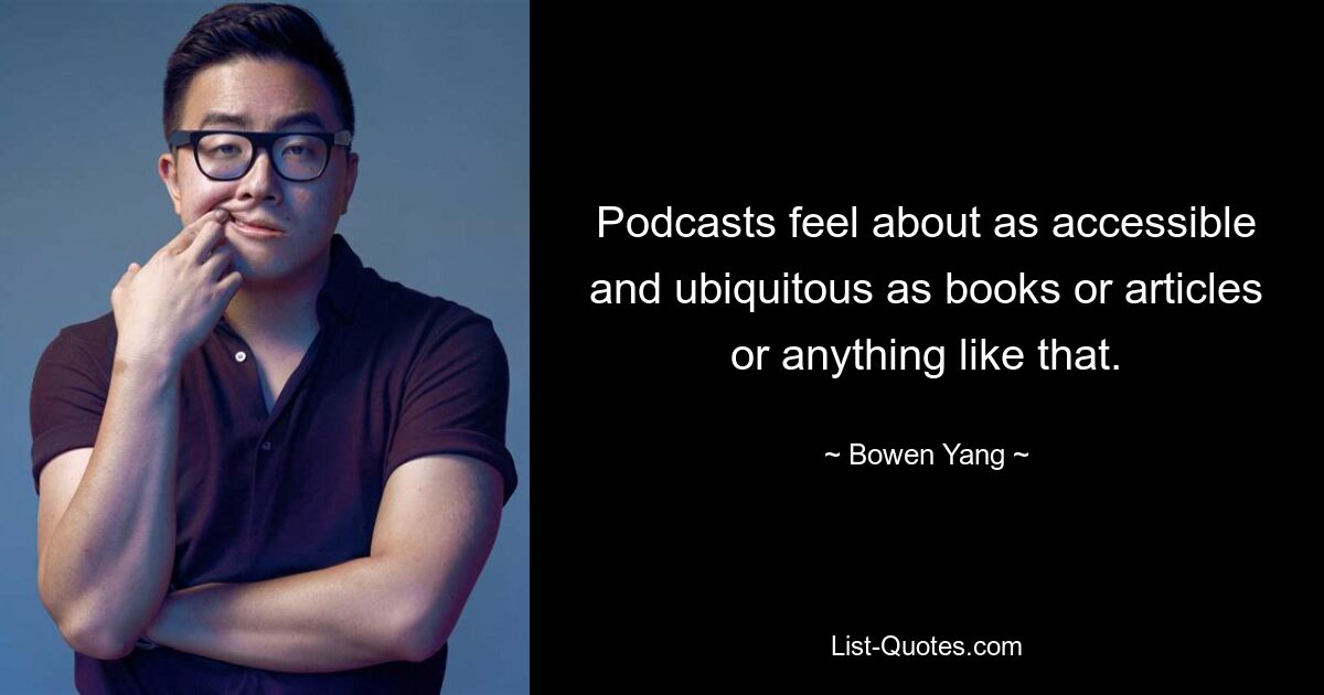 Podcasts feel about as accessible and ubiquitous as books or articles or anything like that. — © Bowen Yang