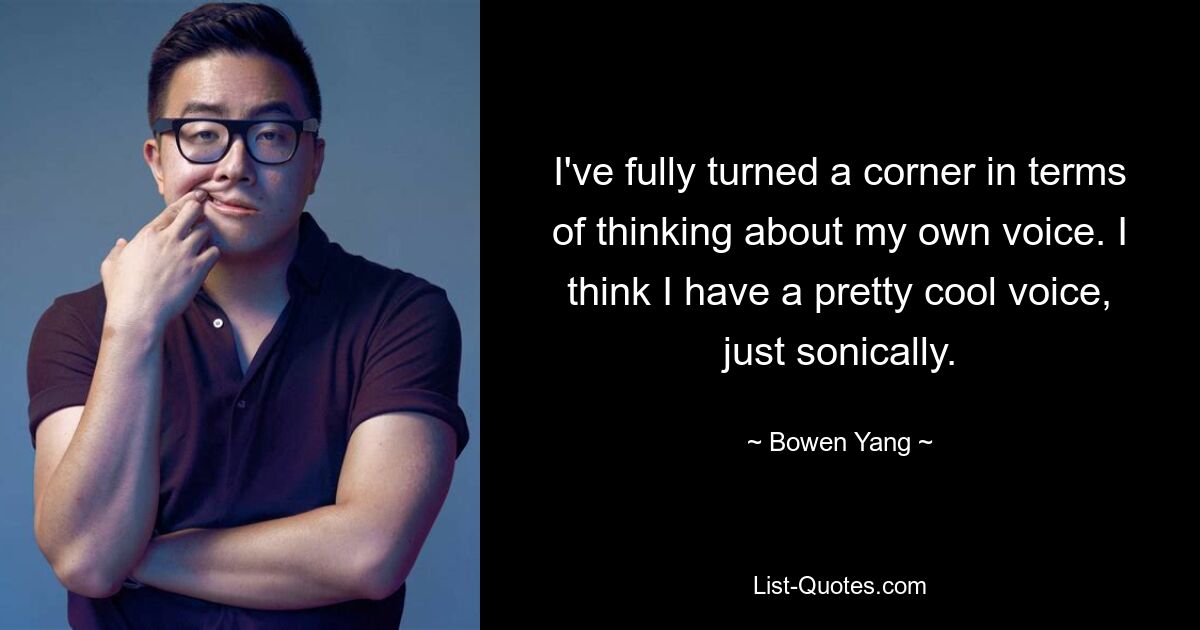 I've fully turned a corner in terms of thinking about my own voice. I think I have a pretty cool voice, just sonically. — © Bowen Yang