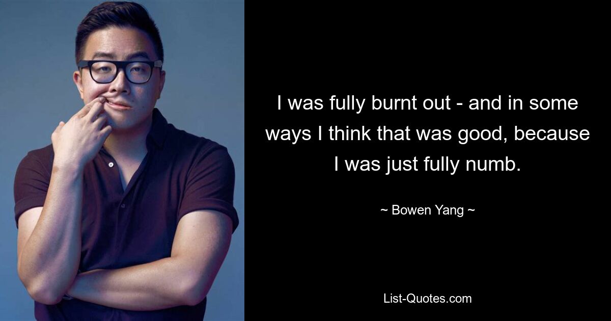 I was fully burnt out - and in some ways I think that was good, because I was just fully numb. — © Bowen Yang