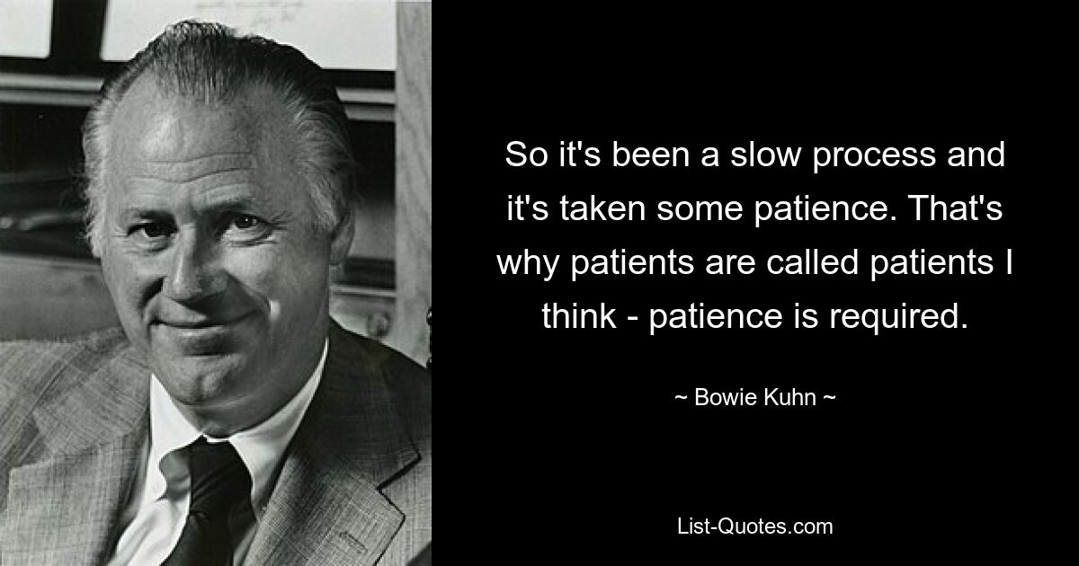 So it's been a slow process and it's taken some patience. That's why patients are called patients I think - patience is required. — © Bowie Kuhn