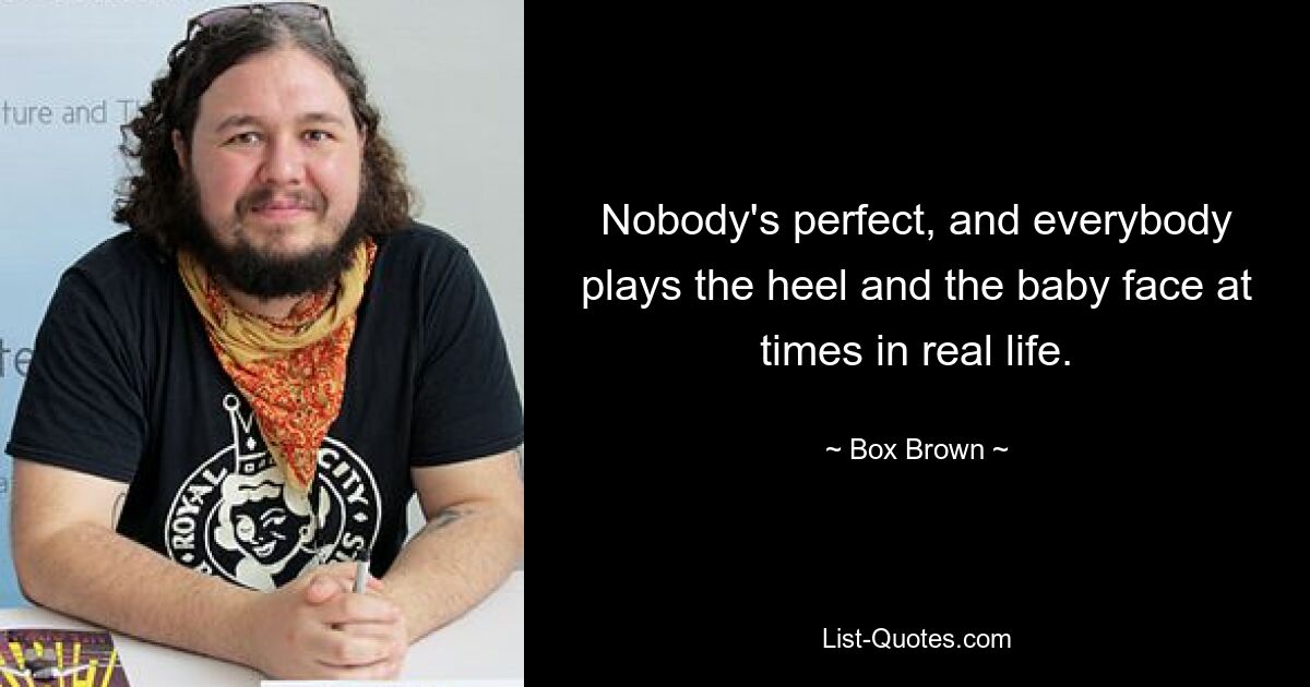 Nobody's perfect, and everybody plays the heel and the baby face at times in real life. — © Box Brown