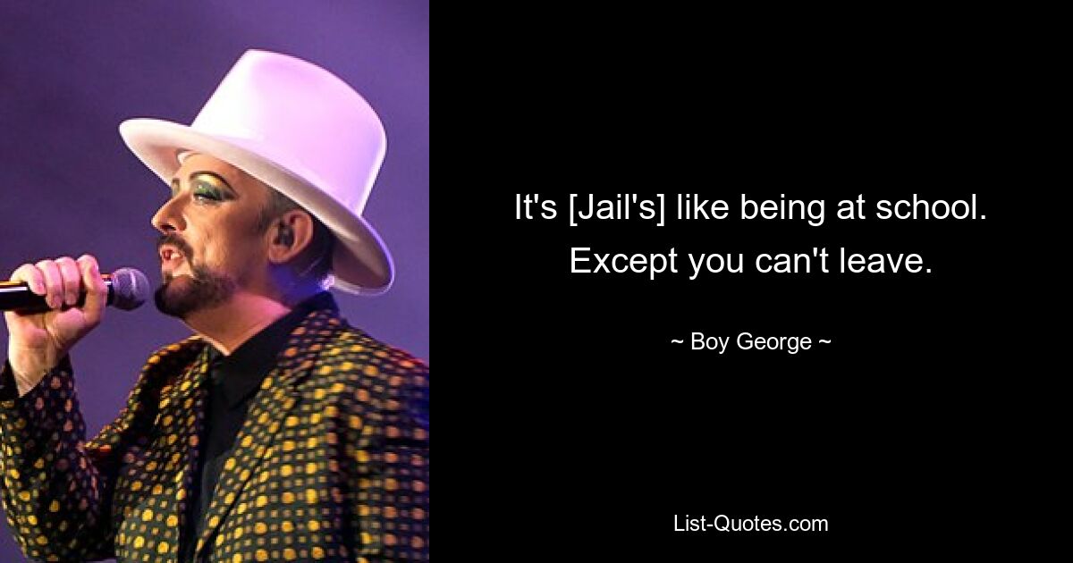 It's [Jail's] like being at school. Except you can't leave. — © Boy George