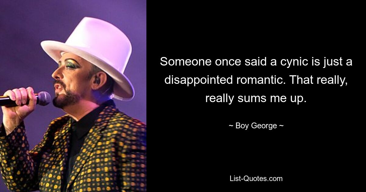 Someone once said a cynic is just a disappointed romantic. That really, really sums me up. — © Boy George