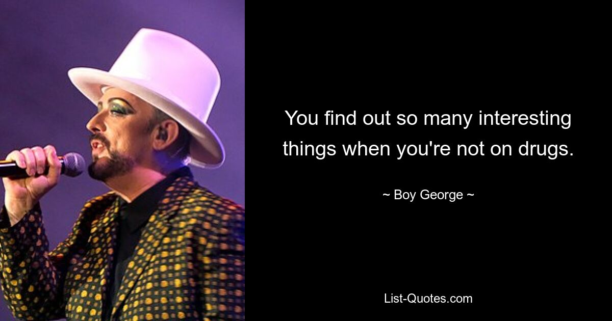 You find out so many interesting things when you're not on drugs. — © Boy George