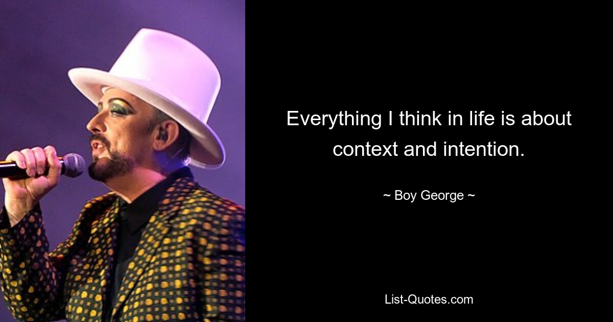 Everything I think in life is about context and intention. — © Boy George