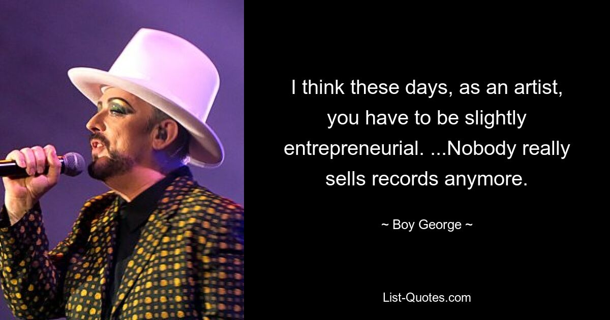 I think these days, as an artist, you have to be slightly entrepreneurial. ...Nobody really sells records anymore. — © Boy George