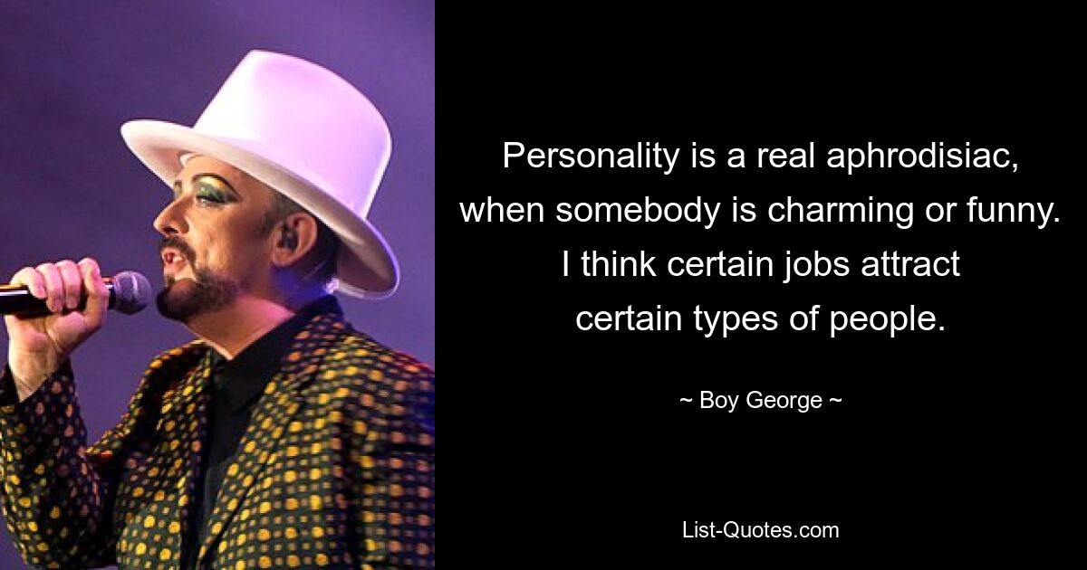 Personality is a real aphrodisiac, when somebody is charming or funny. I think certain jobs attract certain types of people. — © Boy George