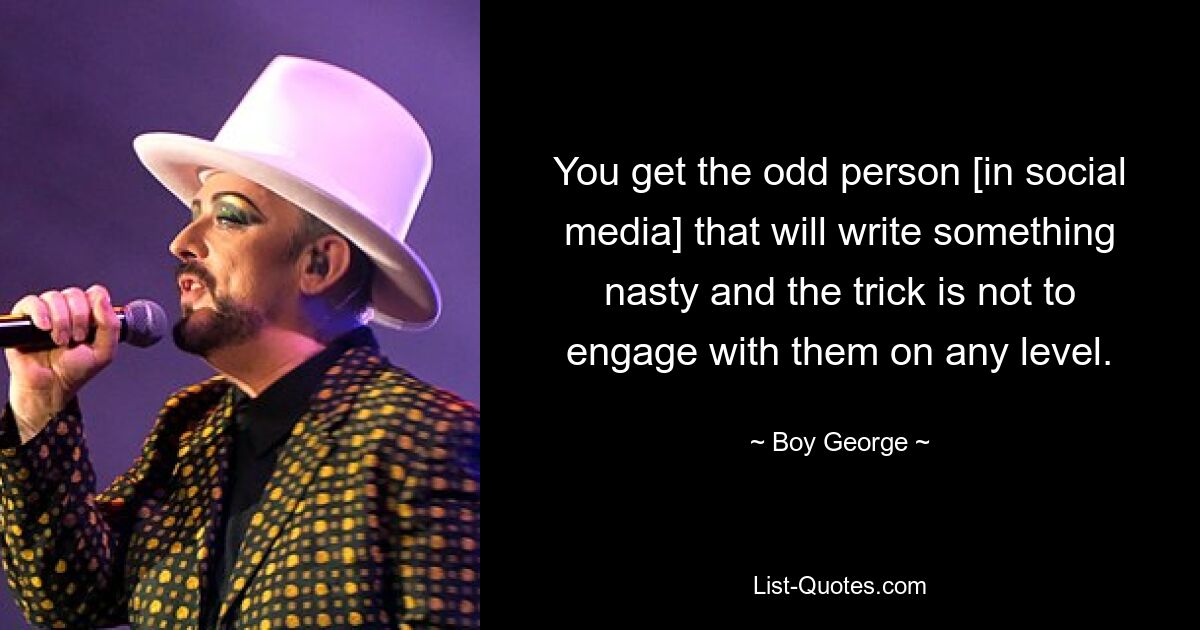 You get the odd person [in social media] that will write something nasty and the trick is not to engage with them on any level. — © Boy George