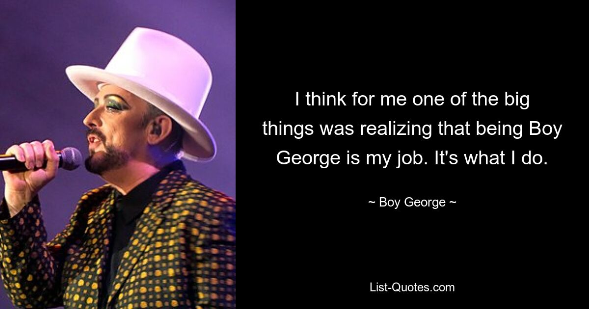 I think for me one of the big things was realizing that being Boy George is my job. It's what I do. — © Boy George