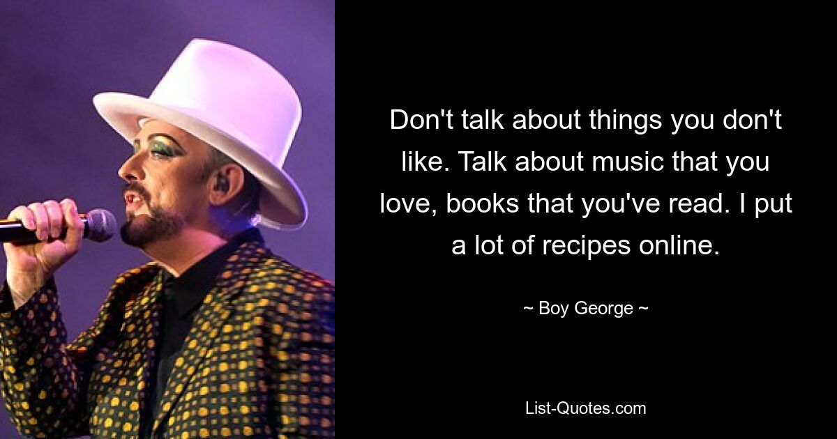 Don't talk about things you don't like. Talk about music that you love, books that you've read. I put a lot of recipes online. — © Boy George