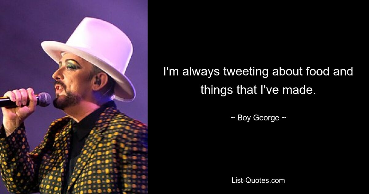 I'm always tweeting about food and things that I've made. — © Boy George