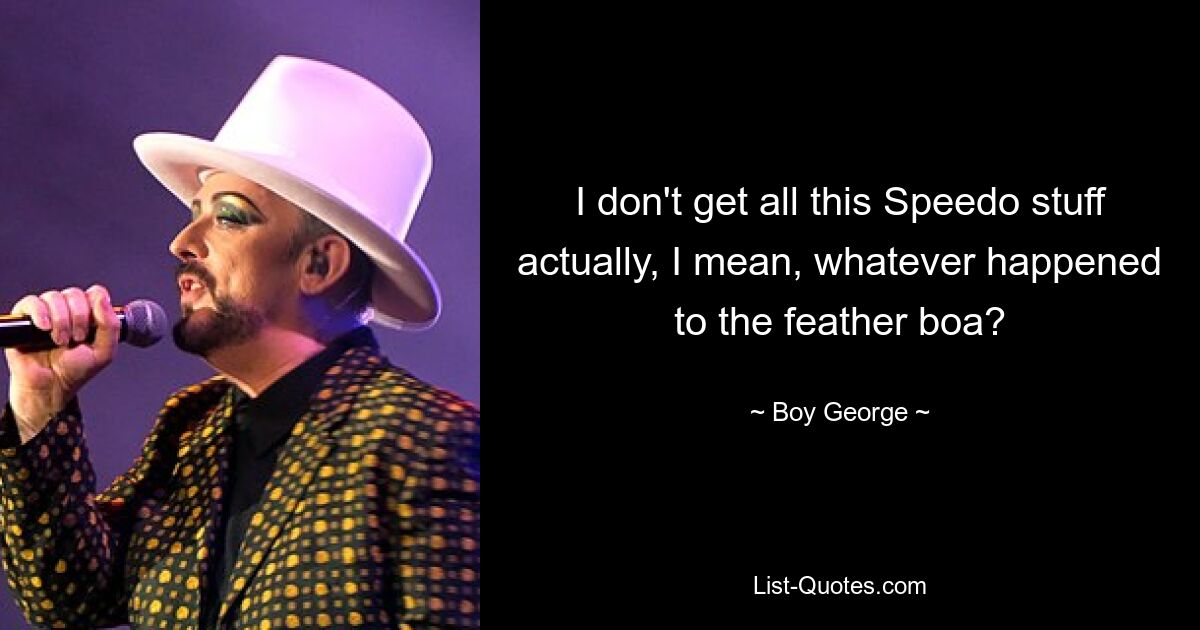 I don't get all this Speedo stuff actually, I mean, whatever happened to the feather boa? — © Boy George