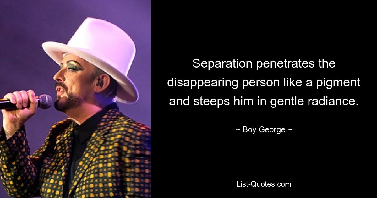 Separation penetrates the disappearing person like a pigment and steeps him in gentle radiance. — © Boy George