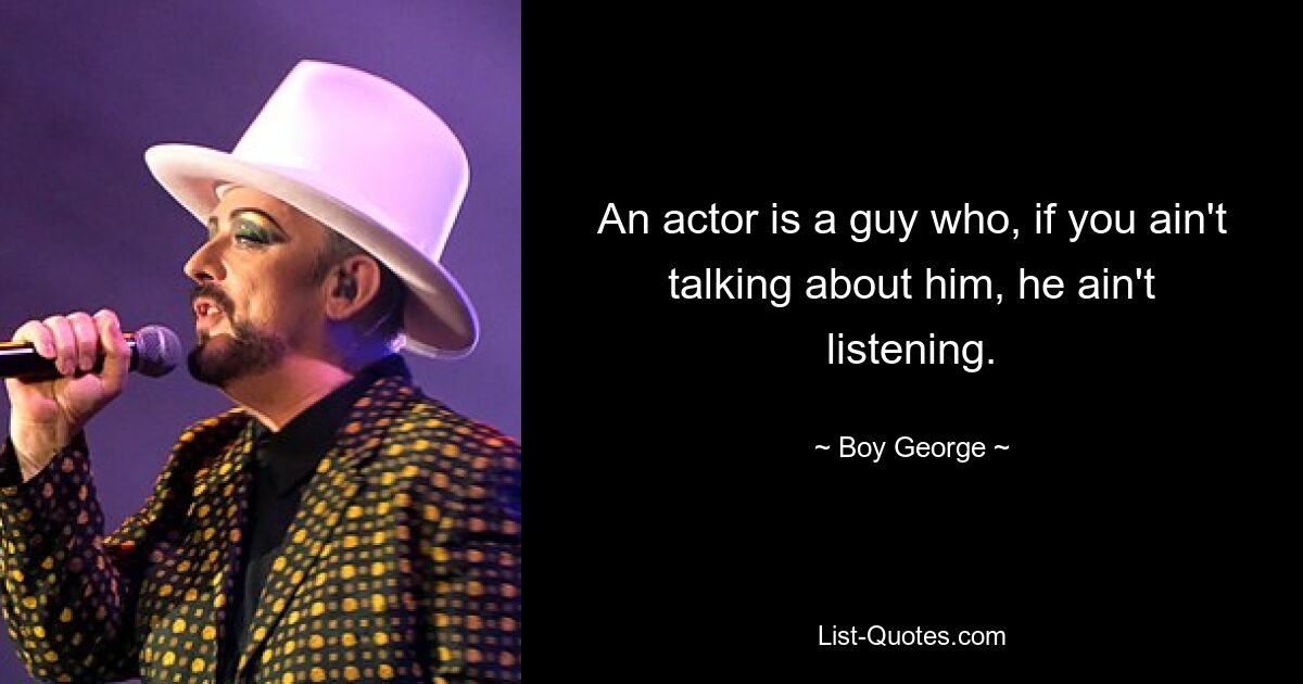 An actor is a guy who, if you ain't talking about him, he ain't listening. — © Boy George