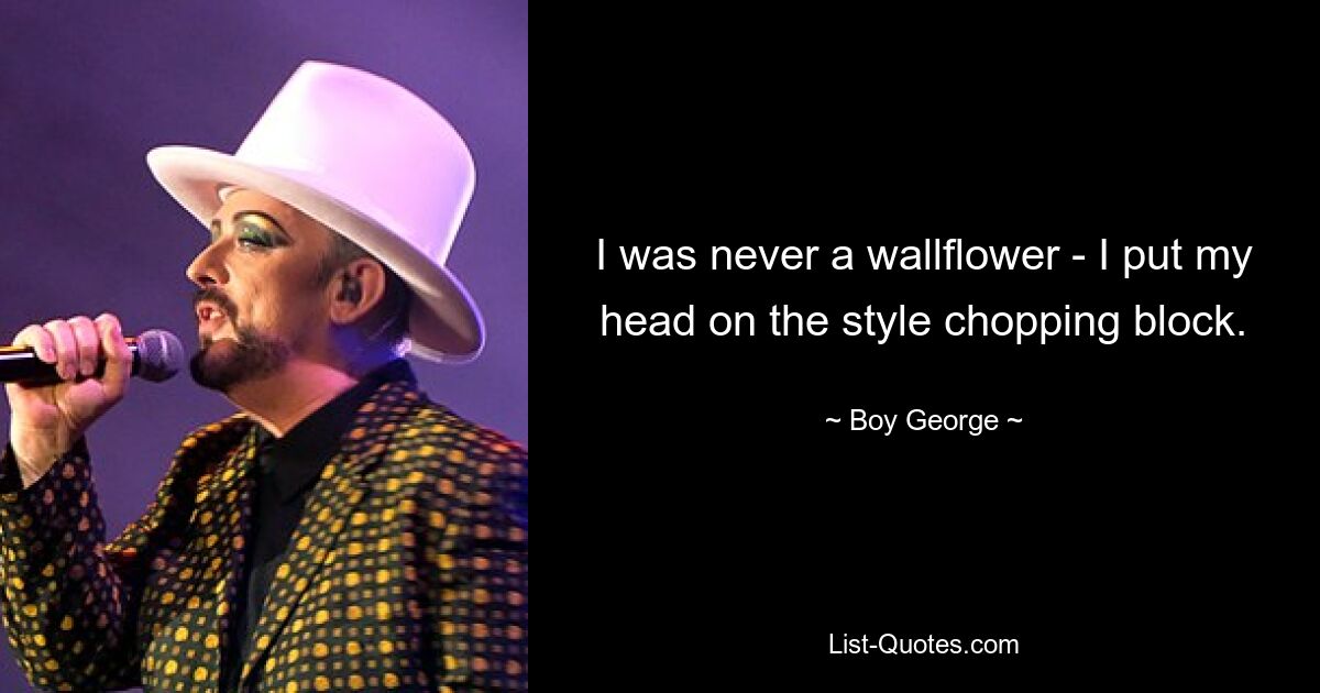 I was never a wallflower - I put my head on the style chopping block. — © Boy George