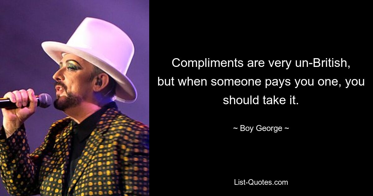 Compliments are very un-British, but when someone pays you one, you should take it. — © Boy George