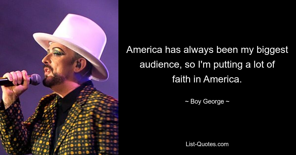 America has always been my biggest audience, so I'm putting a lot of faith in America. — © Boy George