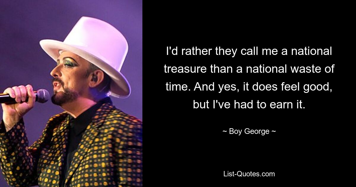 I'd rather they call me a national treasure than a national waste of time. And yes, it does feel good, but I've had to earn it. — © Boy George