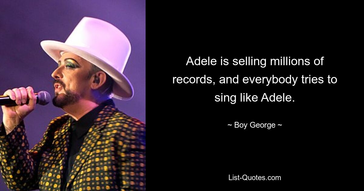 Adele is selling millions of records, and everybody tries to sing like Adele. — © Boy George