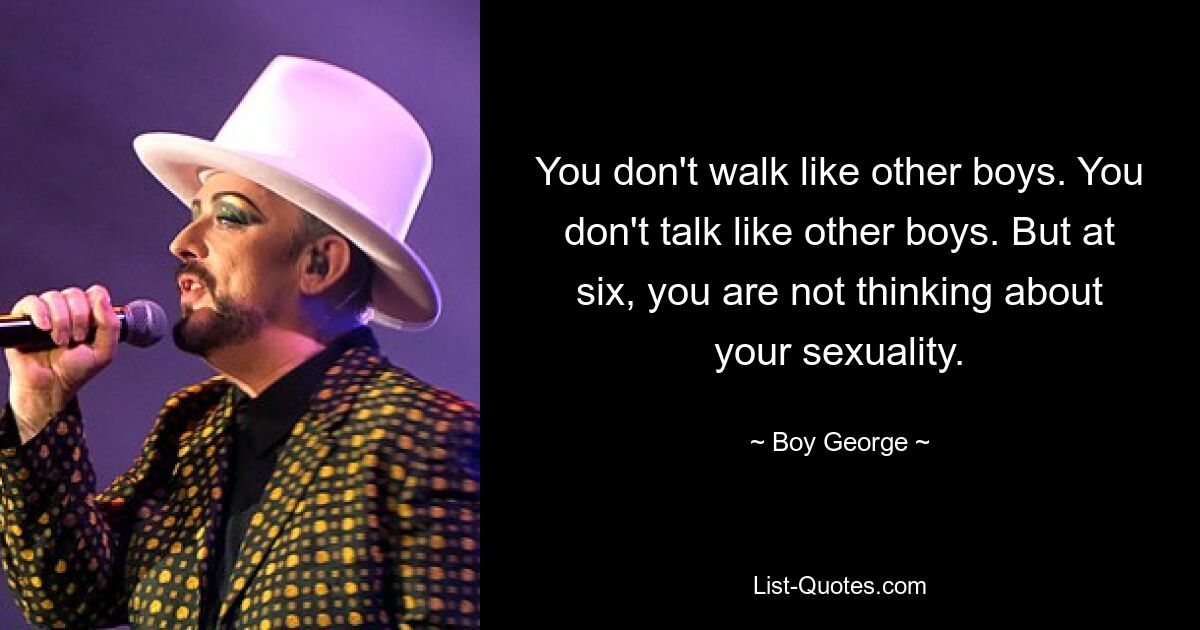 You don't walk like other boys. You don't talk like other boys. But at six, you are not thinking about your sexuality. — © Boy George