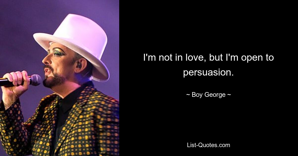 I'm not in love, but I'm open to persuasion. — © Boy George