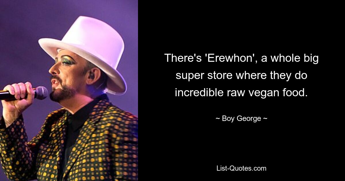 There's 'Erewhon', a whole big super store where they do incredible raw vegan food. — © Boy George