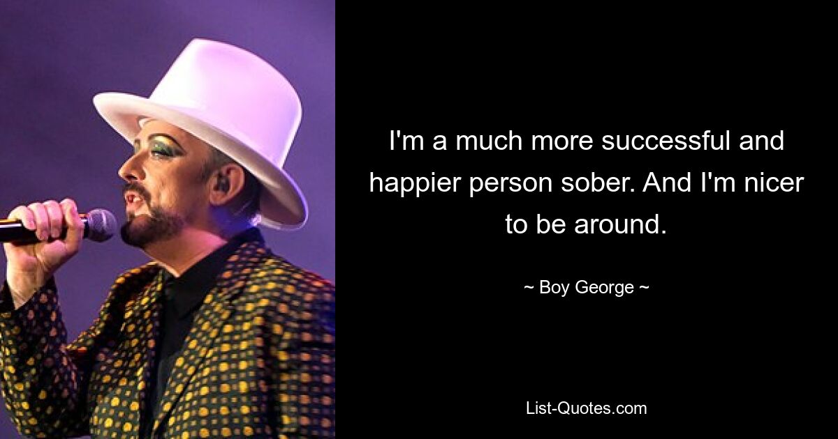 I'm a much more successful and happier person sober. And I'm nicer to be around. — © Boy George