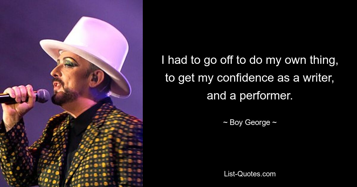 I had to go off to do my own thing, to get my confidence as a writer, and a performer. — © Boy George