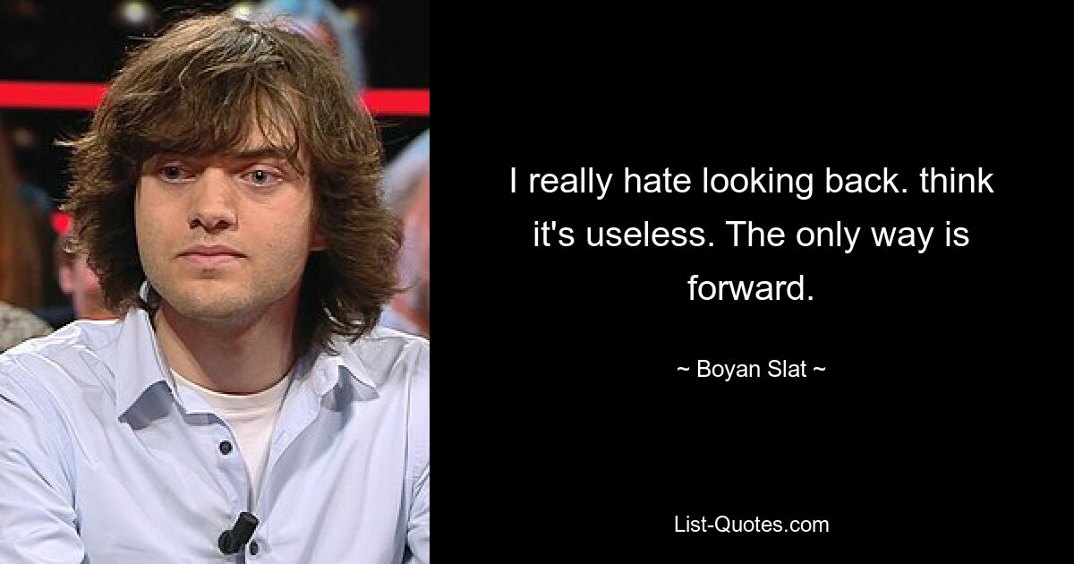 I really hate looking back. think it's useless. The only way is forward. — © Boyan Slat