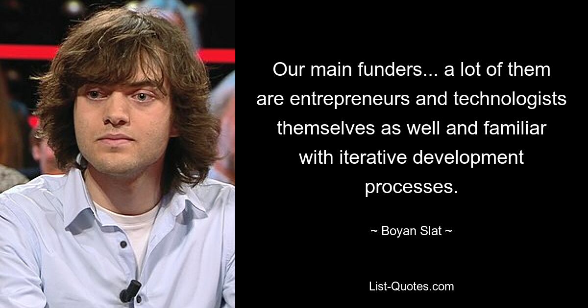 Our main funders... a lot of them are entrepreneurs and technologists themselves as well and familiar with iterative development processes. — © Boyan Slat