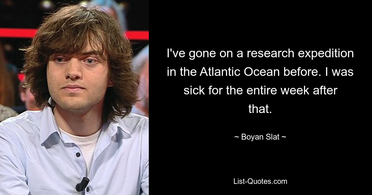 I've gone on a research expedition in the Atlantic Ocean before. I was sick for the entire week after that. — © Boyan Slat