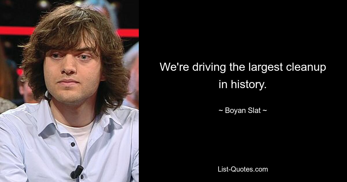 We're driving the largest cleanup in history. — © Boyan Slat