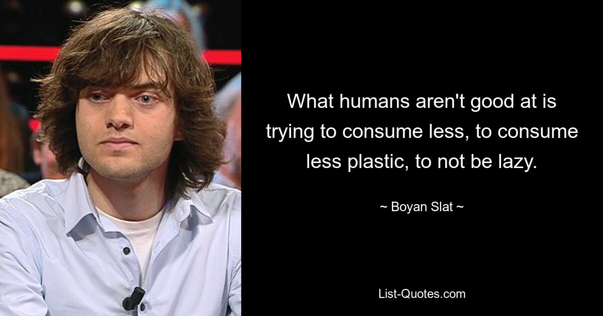 What humans aren't good at is trying to consume less, to consume less plastic, to not be lazy. — © Boyan Slat