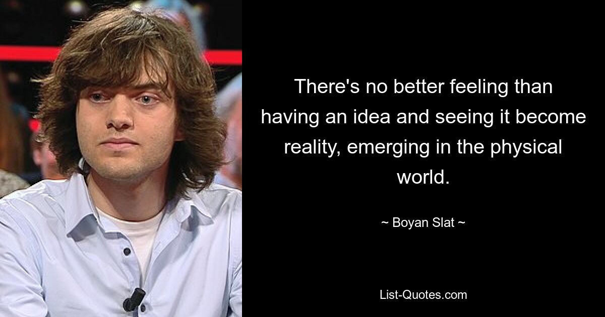 There's no better feeling than having an idea and seeing it become reality, emerging in the physical world. — © Boyan Slat